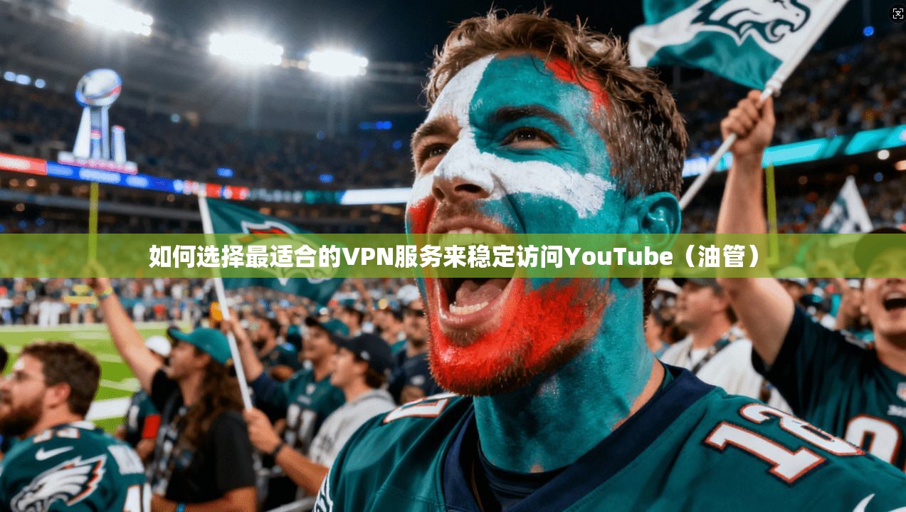 如何选择最适合的VPN服务来稳定访问YouTube（油管）
