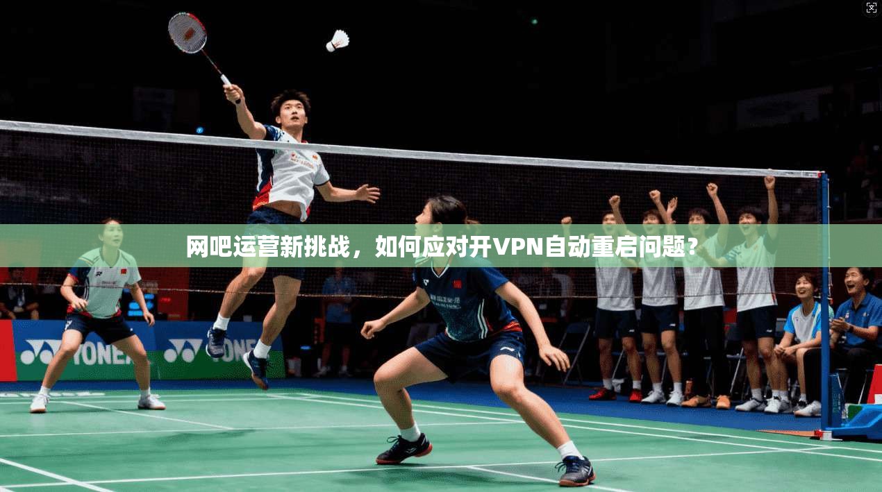 网吧运营新挑战，如何应对开VPN自动重启问题？