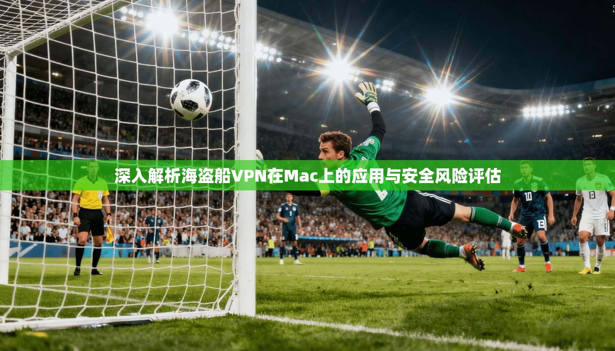 深入解析海盗船VPN在Mac上的应用与安全风险评估