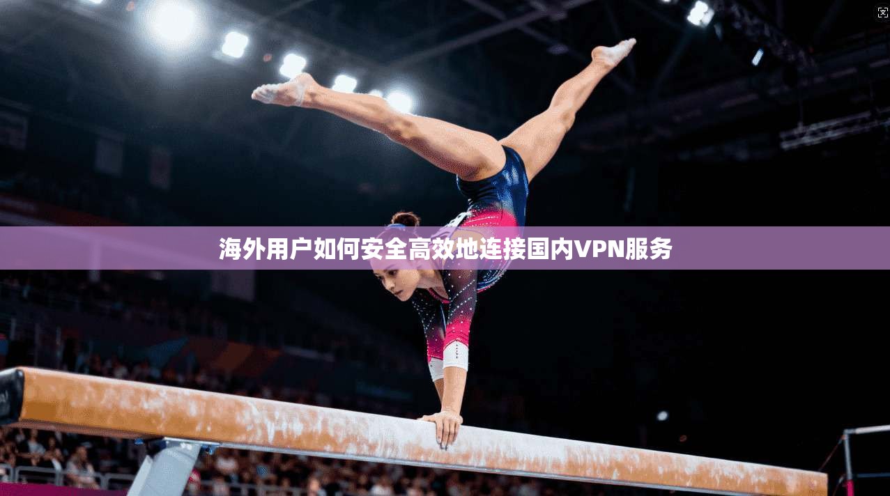 海外用户如何安全高效地连接国内VPN服务