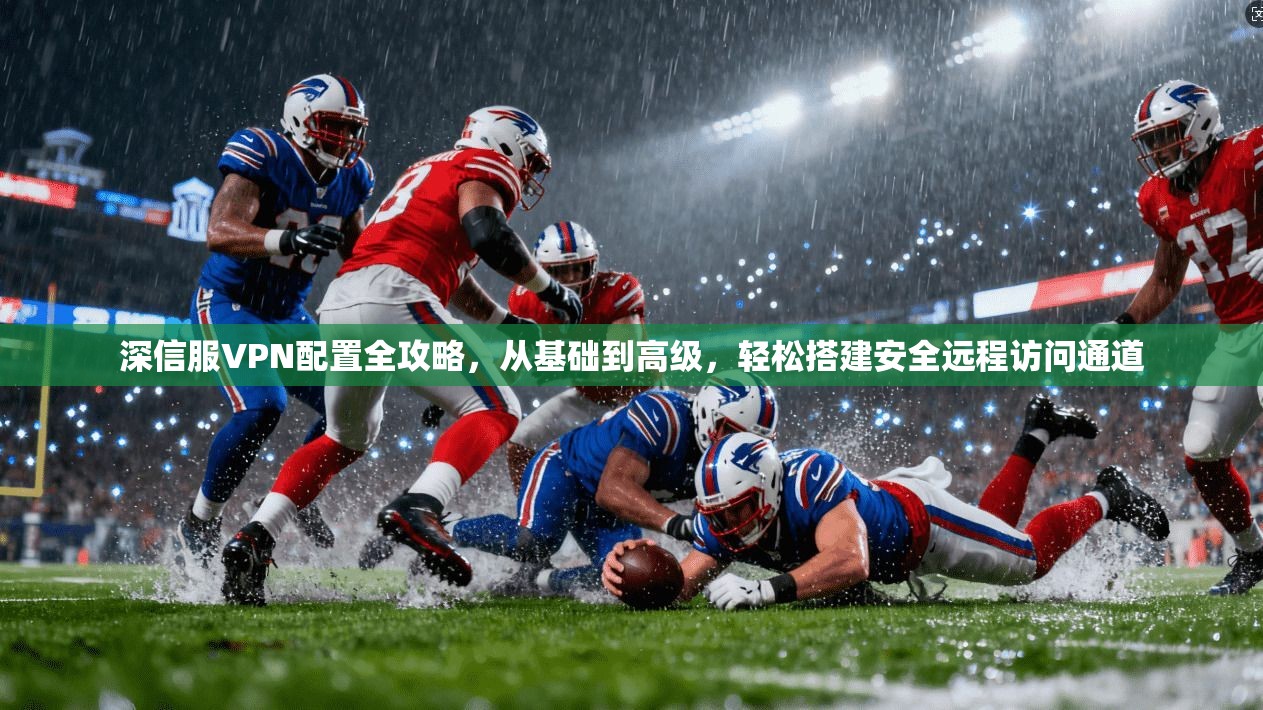 深信服VPN配置全攻略，从基础到高级，轻松搭建安全远程访问通道