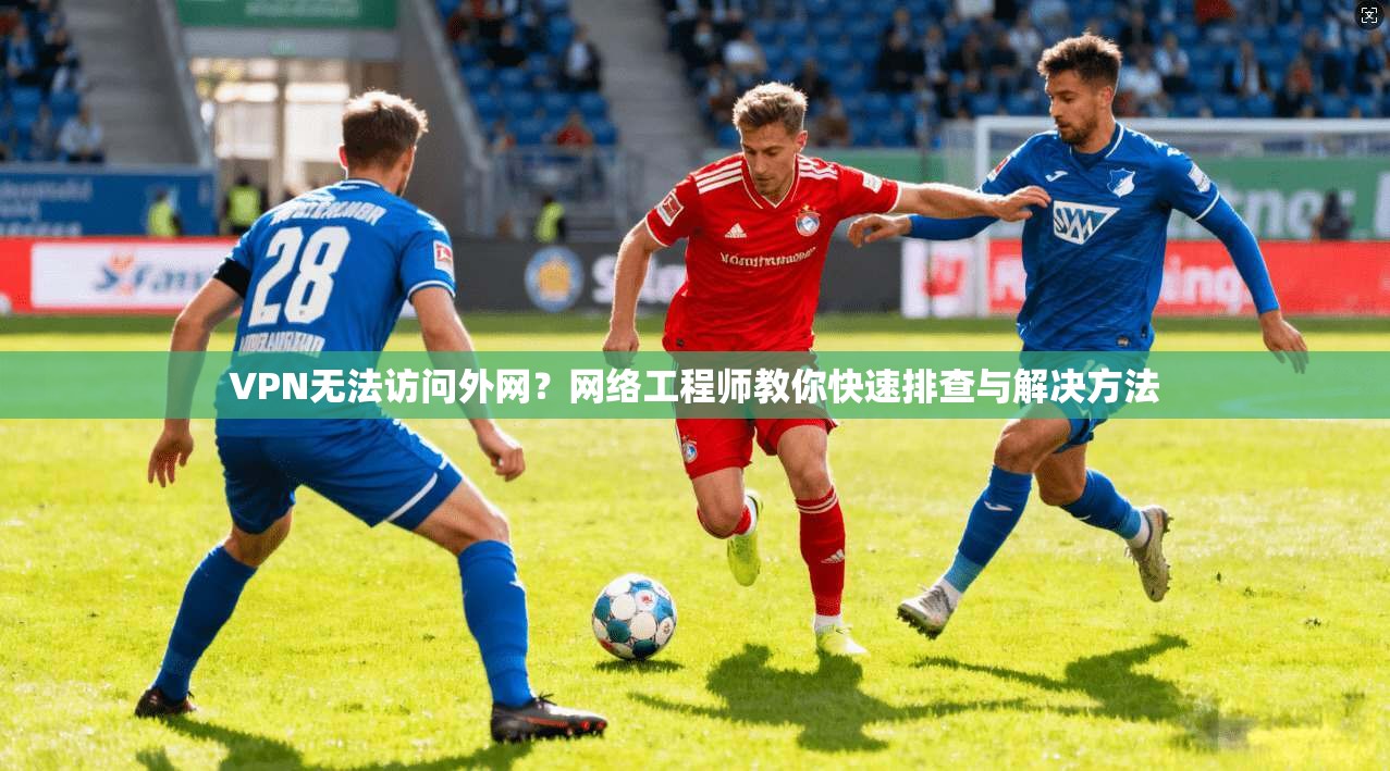VPN无法访问外网？网络工程师教你快速排查与解决方法