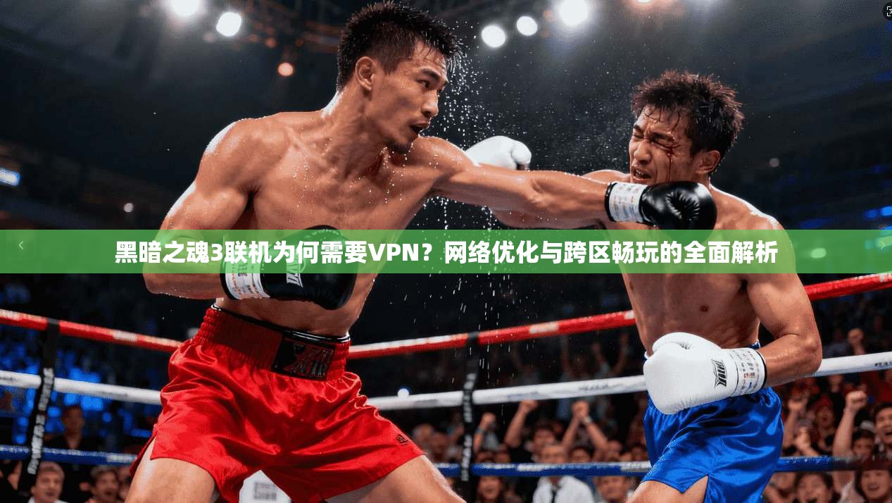 黑暗之魂3联机为何需要VPN？网络优化与跨区畅玩的全面解析