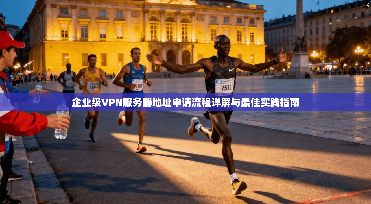 企业级VPN服务器地址申请流程详解与最佳实践指南