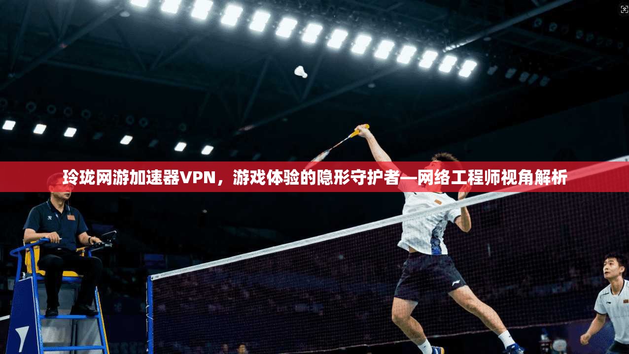 玲珑网游加速器VPN，游戏体验的隐形守护者—网络工程师视角解析