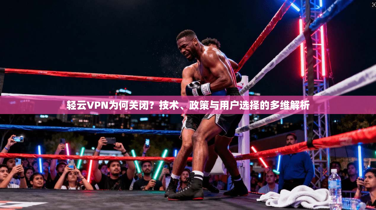 轻云VPN为何关闭？技术、政策与用户选择的多维解析