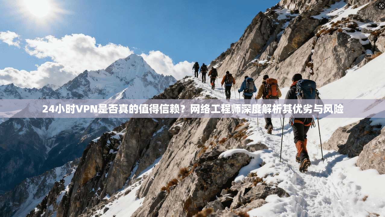 24小时VPN是否真的值得信赖？网络工程师深度解析其优劣与风险