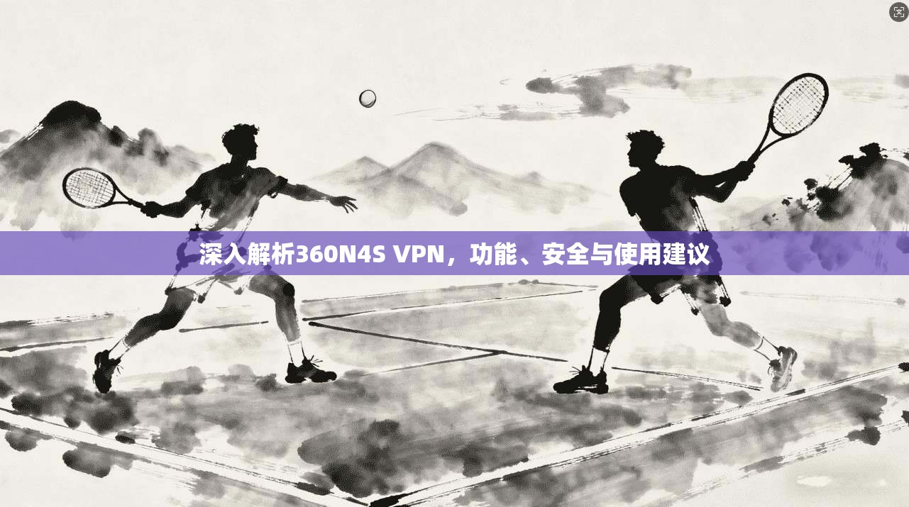 深入解析360N4S VPN，功能、安全与使用建议