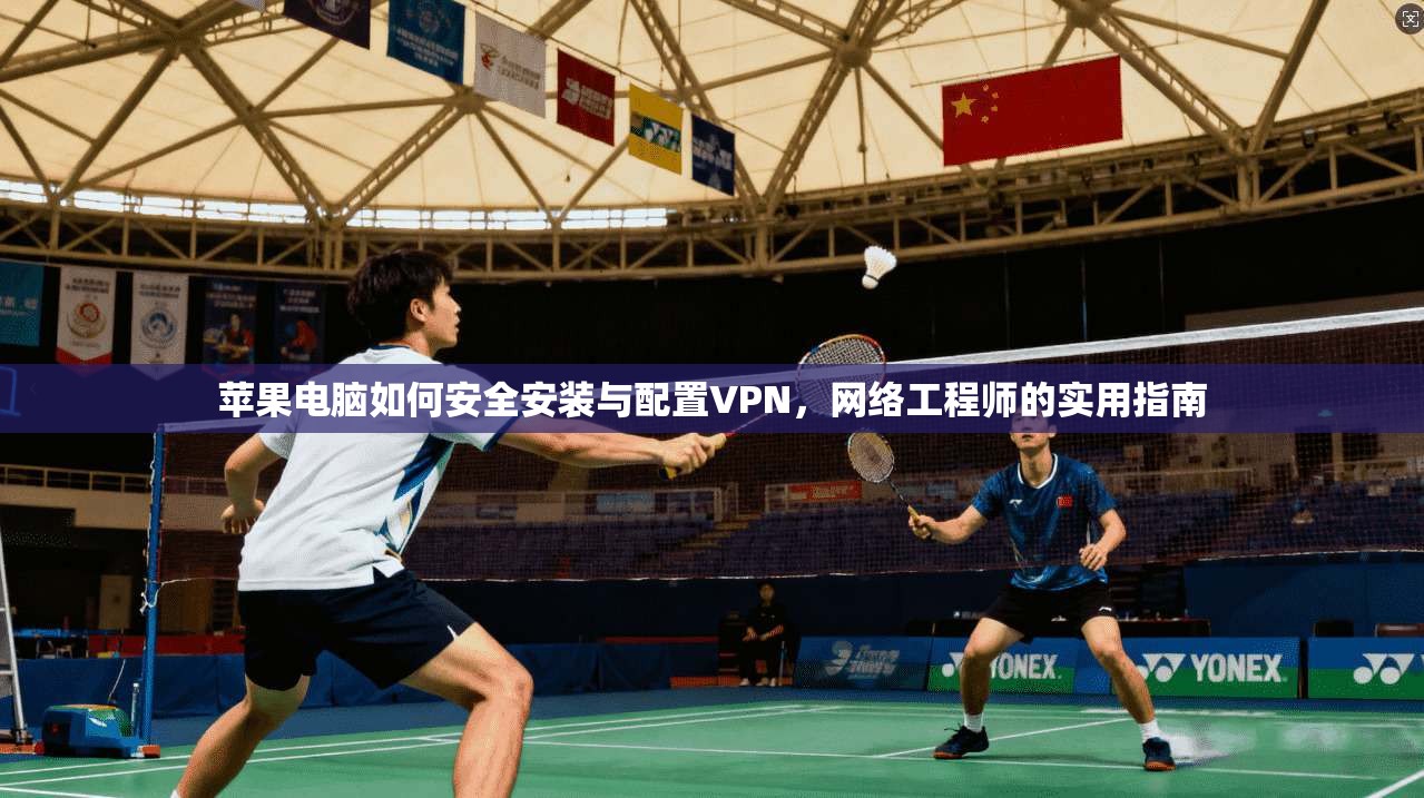 苹果电脑如何安全安装与配置VPN，网络工程师的实用指南