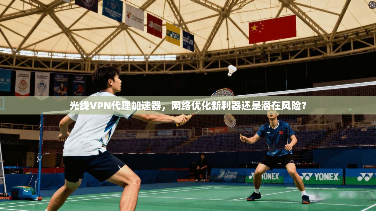 光线VPN代理加速器，网络优化新利器还是潜在风险？