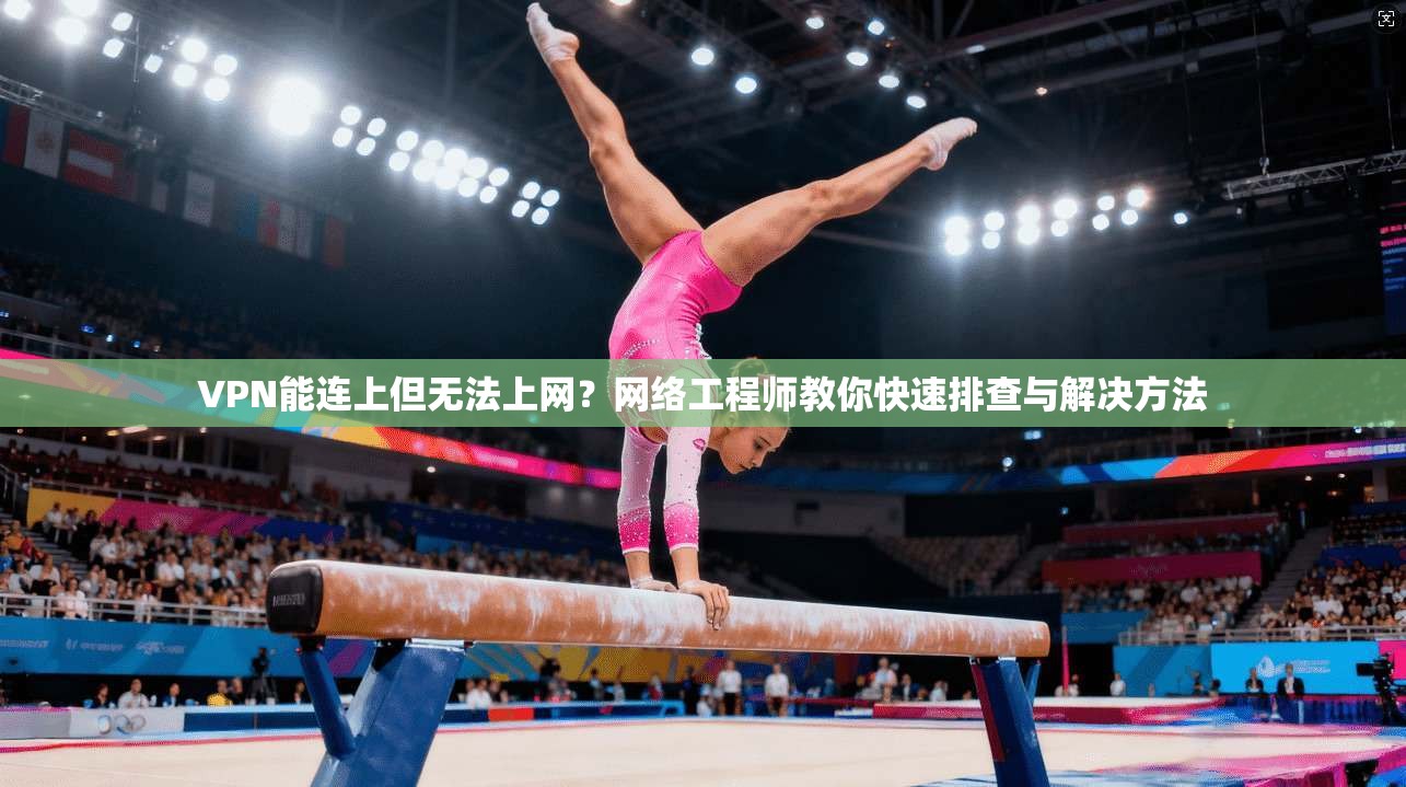 VPN能连上但无法上网？网络工程师教你快速排查与解决方法
