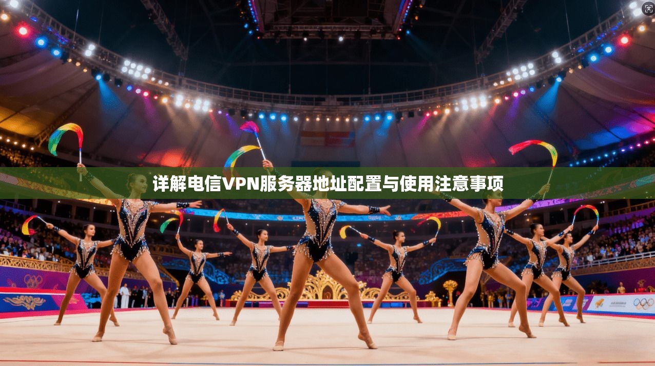 详解电信VPN服务器地址配置与使用注意事项
