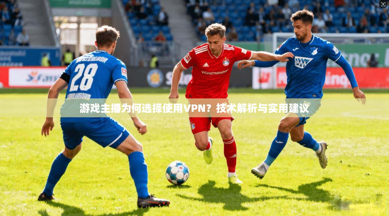 游戏主播为何选择使用VPN？技术解析与实用建议