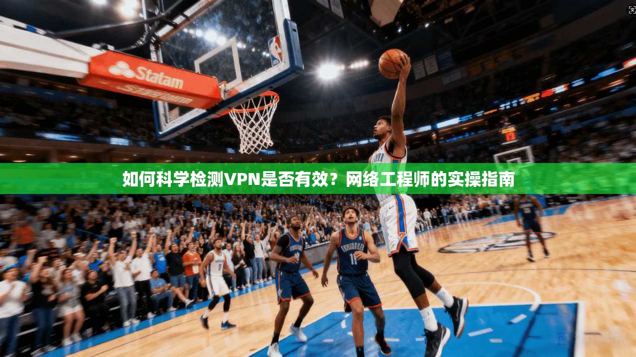 如何科学检测VPN是否有效？网络工程师的实操指南
