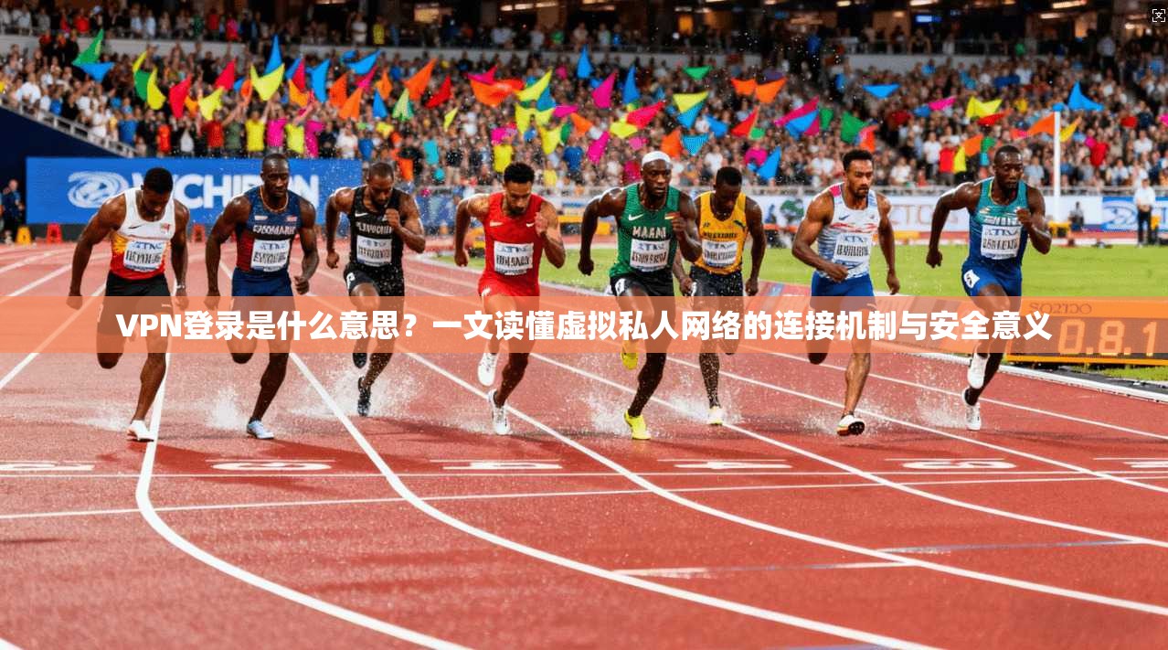 VPN登录是什么意思？一文读懂虚拟私人网络的连接机制与安全意义