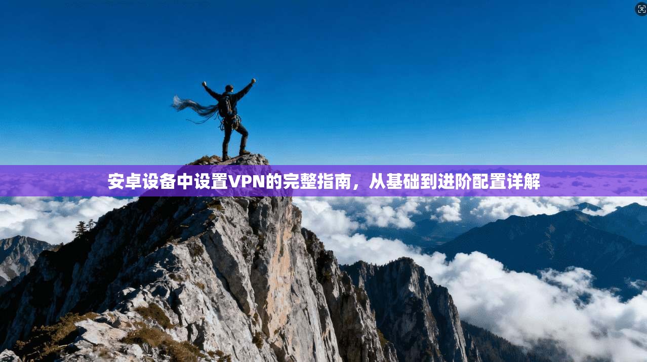 安卓设备中设置VPN的完整指南，从基础到进阶配置详解
