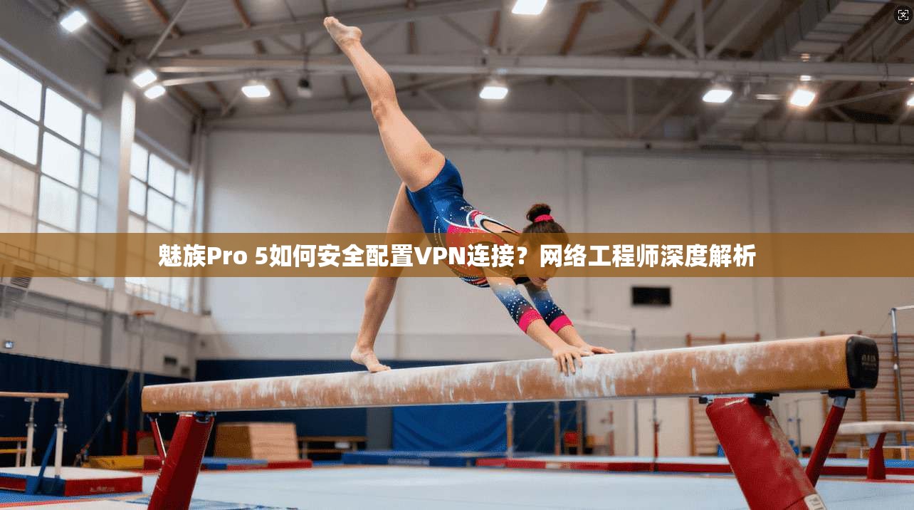 魅族Pro 5如何安全配置VPN连接？网络工程师深度解析