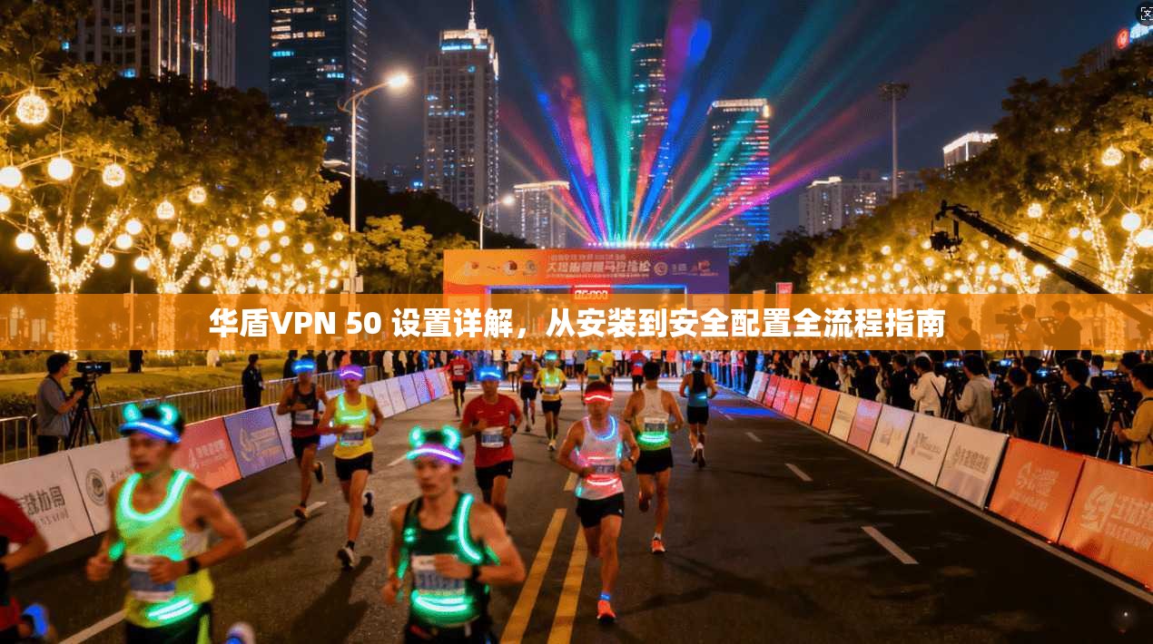 华盾VPN 50 设置详解，从安装到安全配置全流程指南