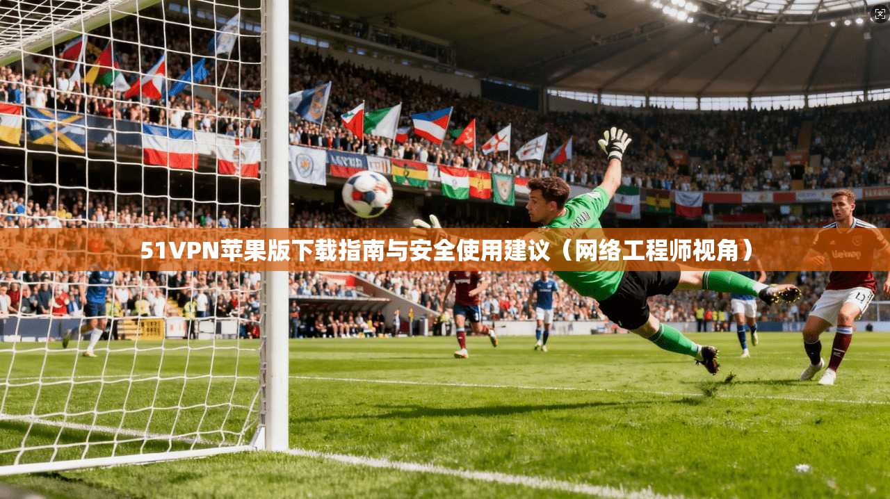 51VPN苹果版下载指南与安全使用建议（网络工程师视角）
