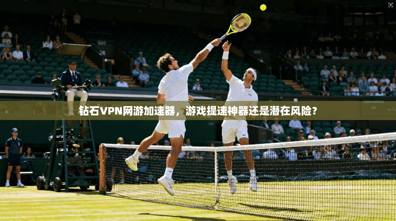 钻石VPN网游加速器，游戏提速神器还是潜在风险？