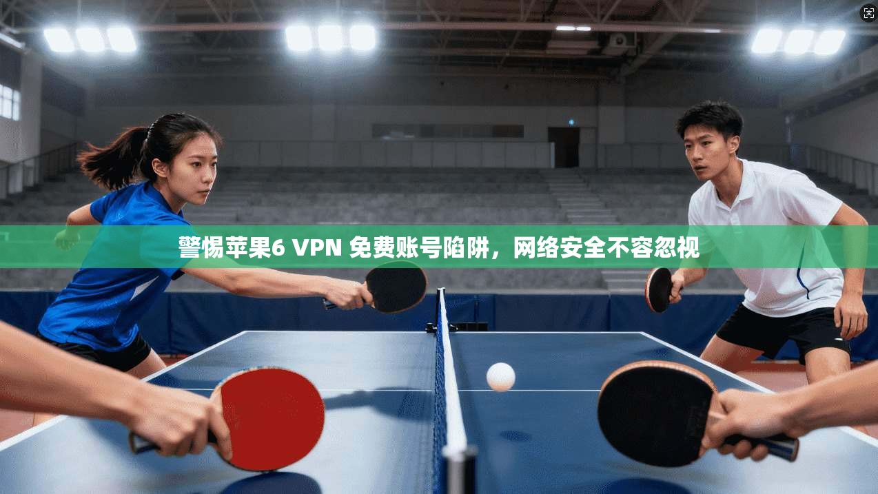警惕苹果6 VPN 免费账号陷阱，网络安全不容忽视