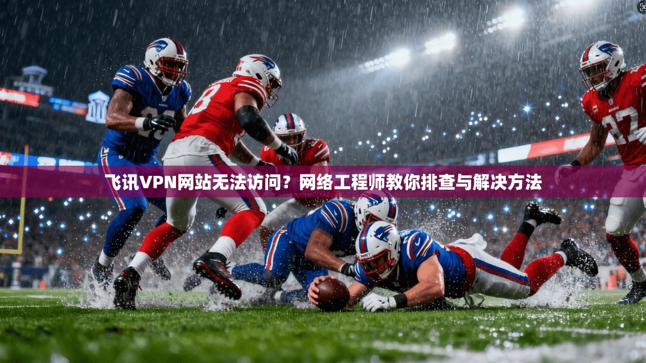 飞讯VPN网站无法访问？网络工程师教你排查与解决方法