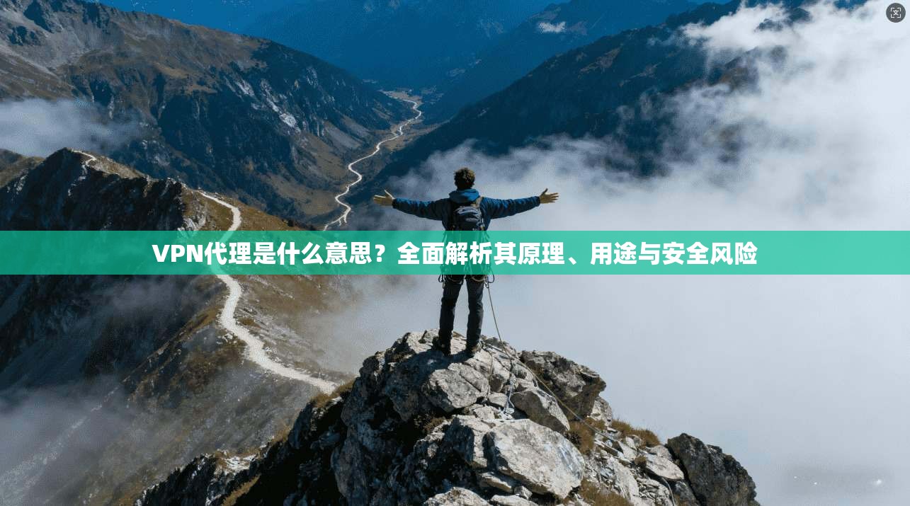 VPN代理是什么意思？全面解析其原理、用途与安全风险