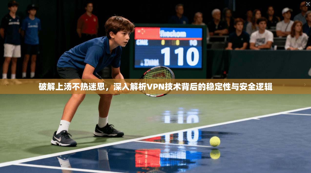 破解上汤不热迷思，深入解析VPN技术背后的稳定性与安全逻辑