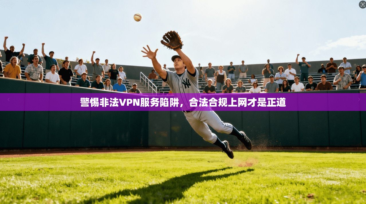 警惕非法VPN服务陷阱,合法合规上网才是正道 警惕非法VPN服务陷阱,合法合规上网才是正道