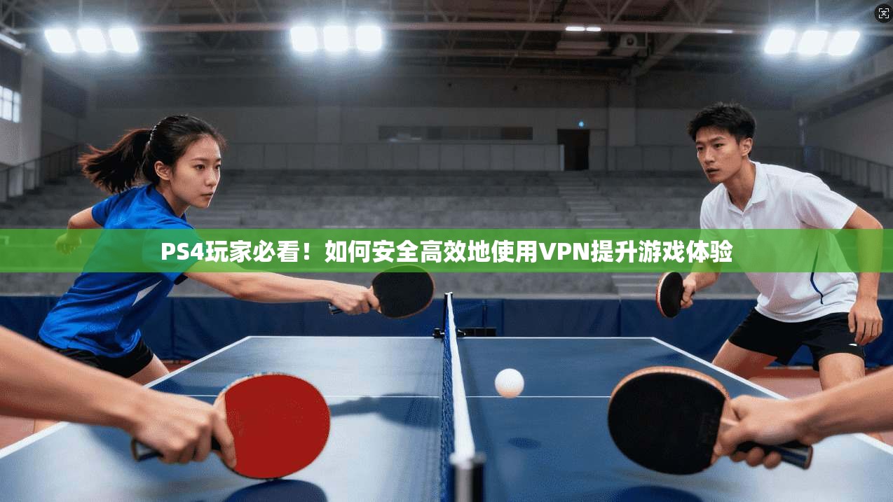 PS4玩家必看！如何安全高效地使用VPN提升游戏体验
