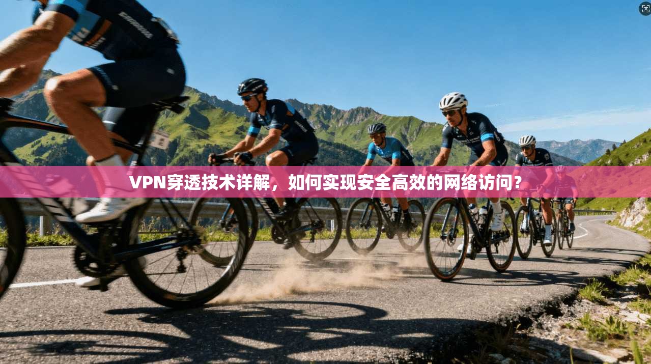 VPN穿透技术详解，如何实现安全高效的网络访问？