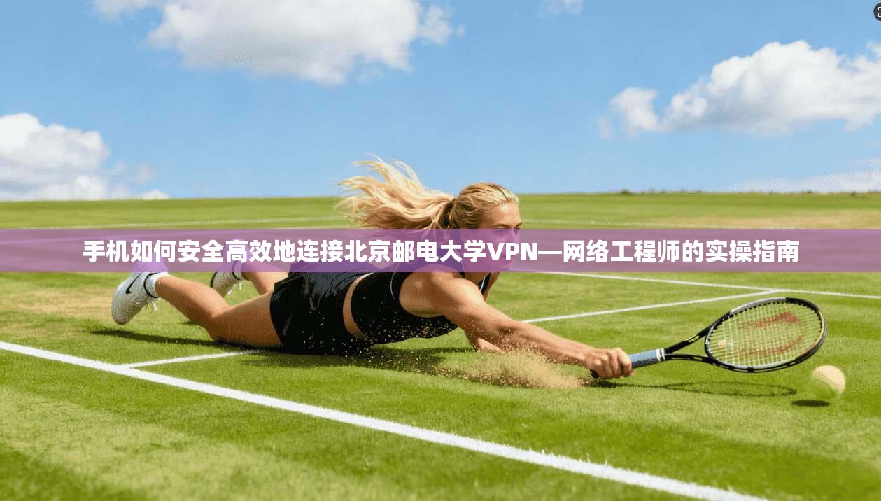 手机如何安全高效地连接北京邮电大学VPN—网络工程师的实操指南