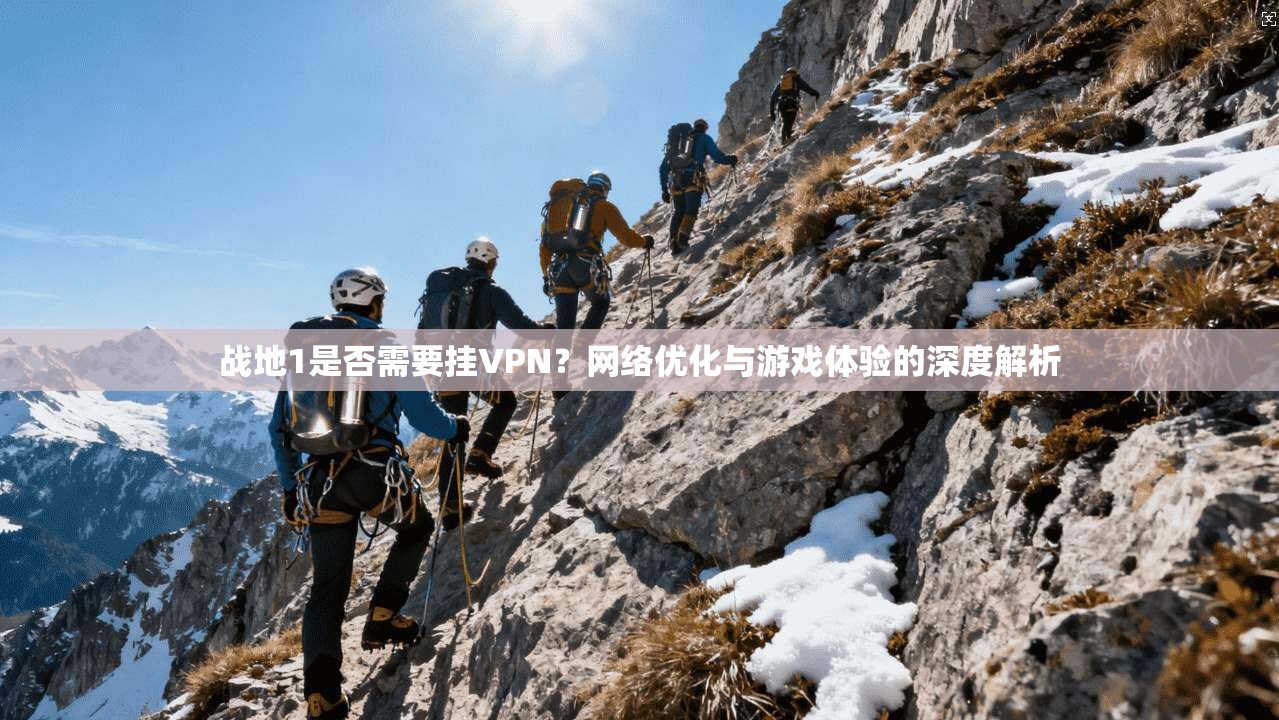 战地1是否需要挂VPN？网络优化与游戏体验的深度解析