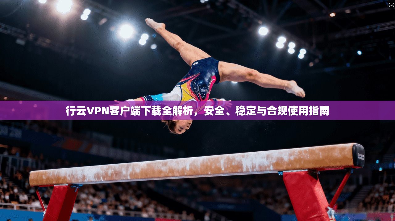 行云VPN客户端下载全解析，安全、稳定与合规使用指南