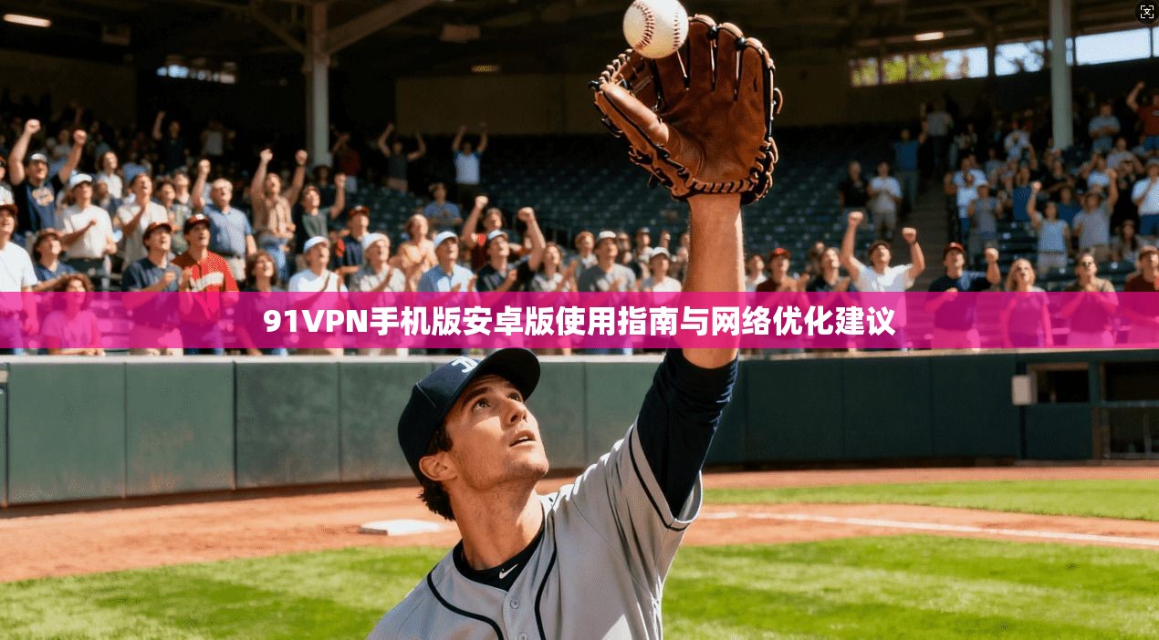 91VPN手机版安卓版使用指南与网络优化建议