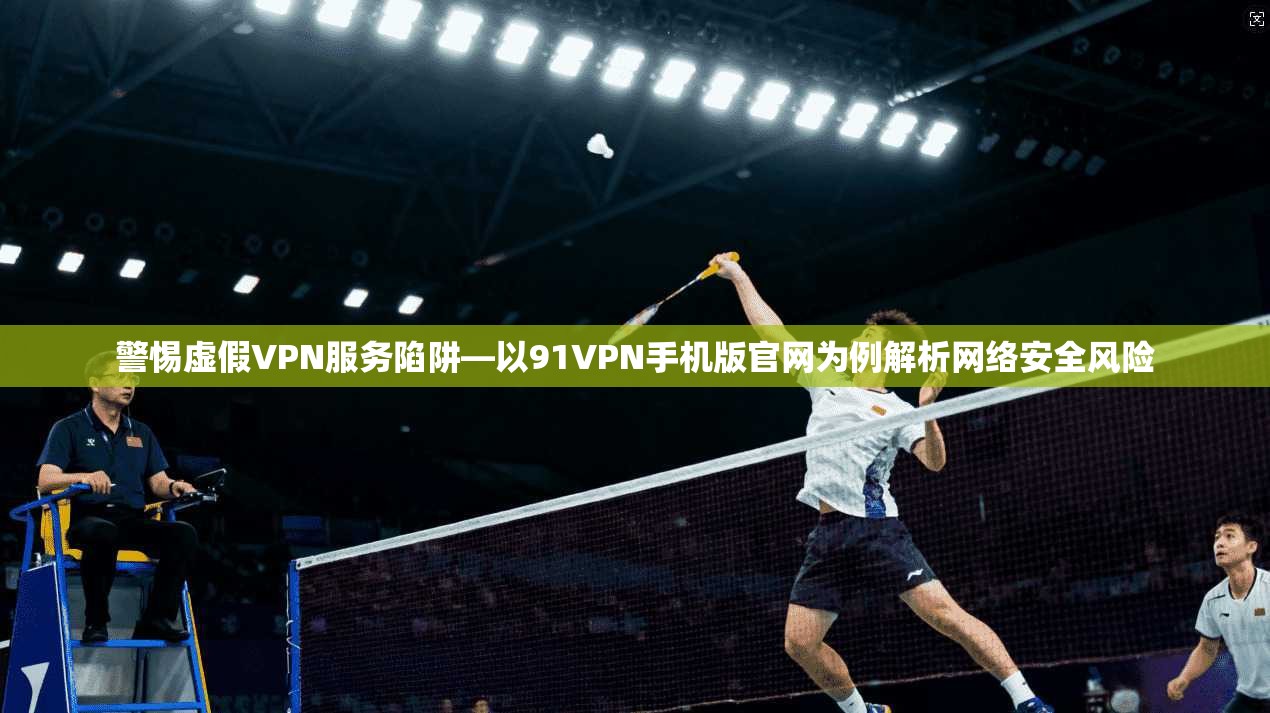 警惕虚假VPN服务陷阱—以91VPN手机版官网为例解析网络安全风险