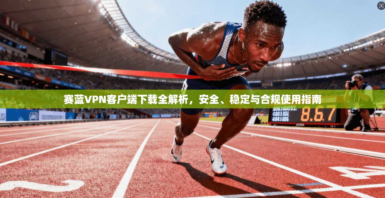 赛蓝VPN客户端下载全解析，安全、稳定与合规使用指南