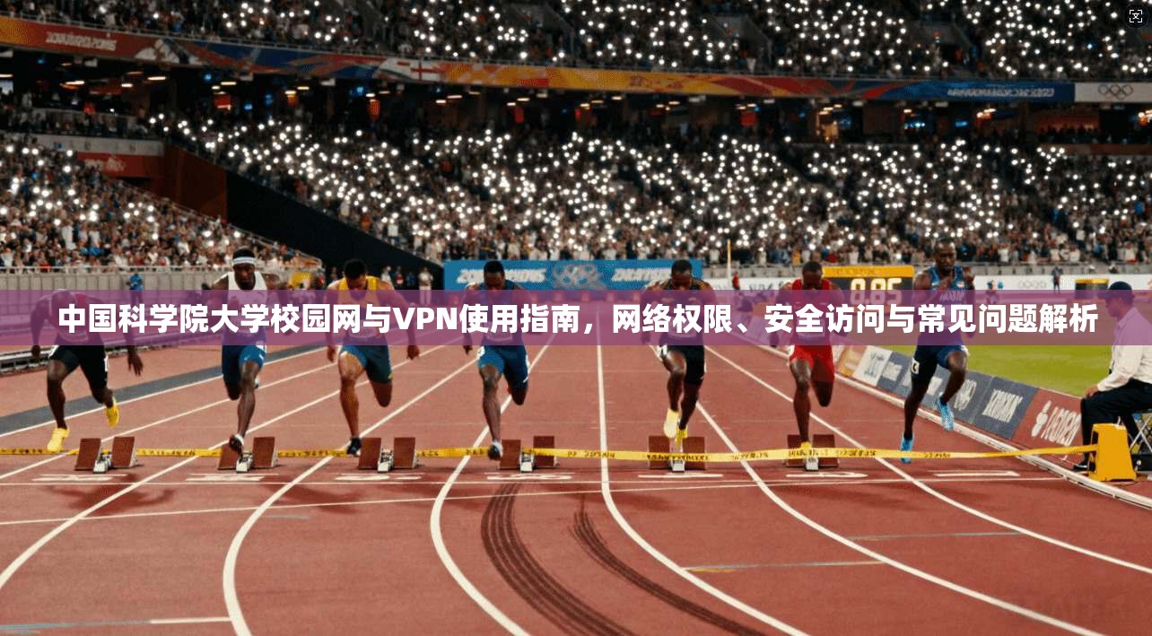 中国科学院大学校园网与VPN使用指南，网络权限、安全访问与常见问题解析