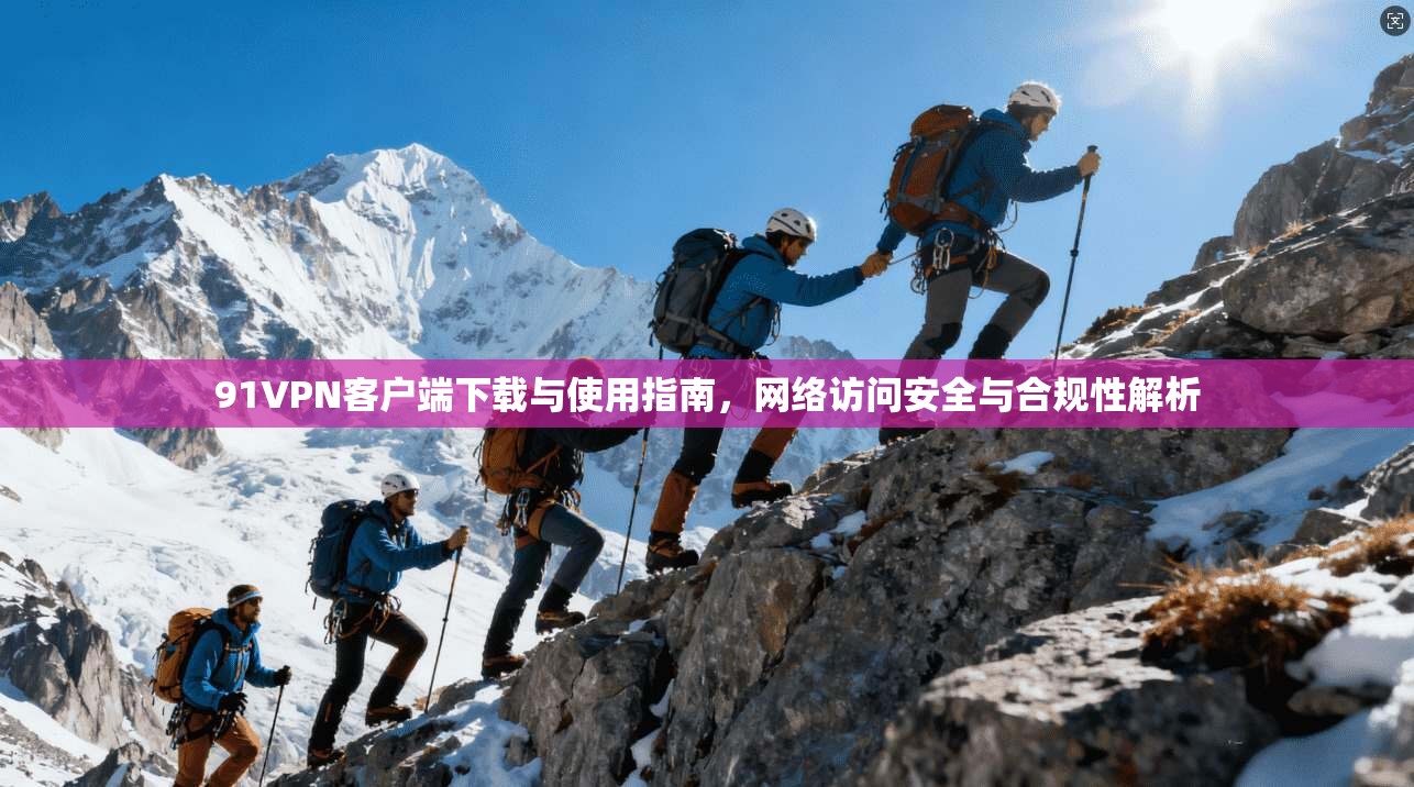 91VPN客户端下载与使用指南，网络访问安全与合规性解析