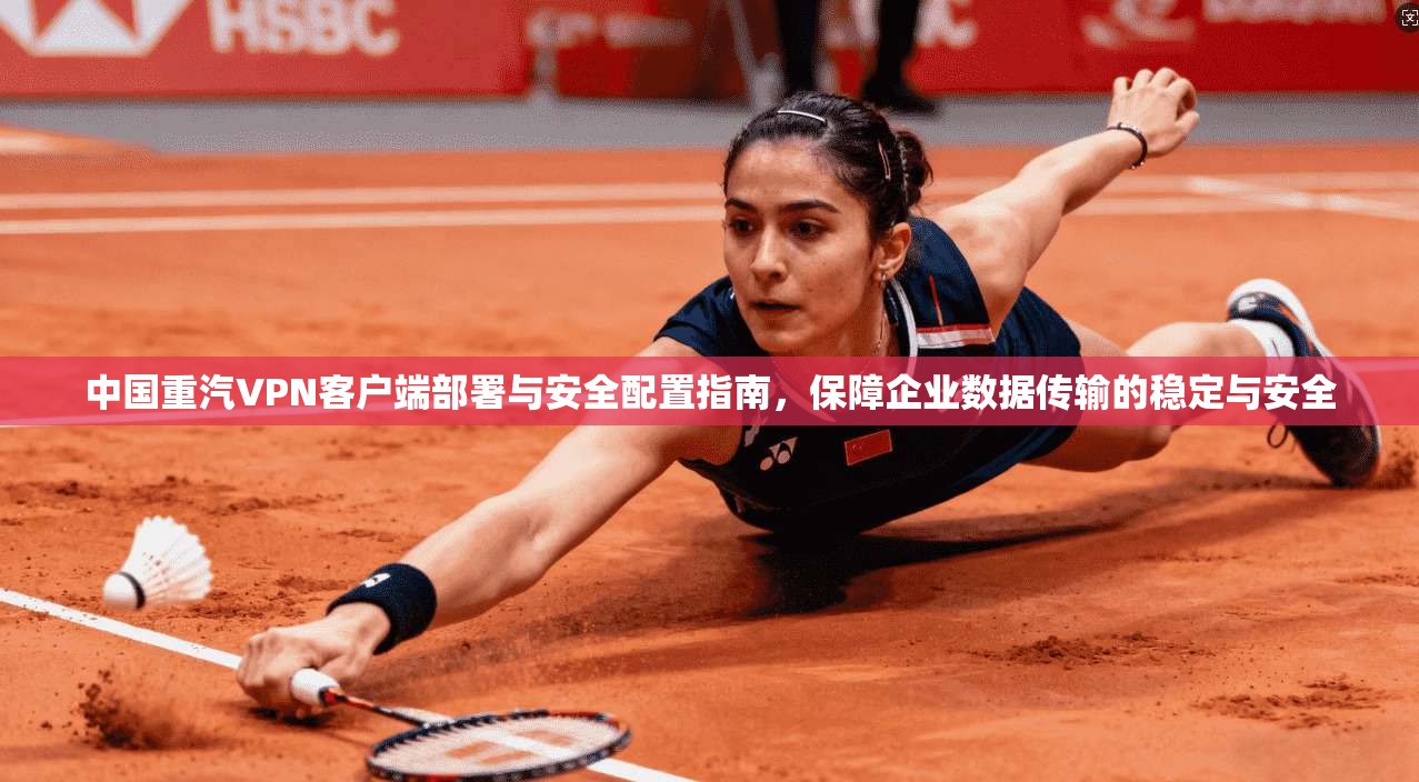 中国重汽VPN客户端部署与安全配置指南,保障企业数据传输的稳定与安全 中国重汽VPN客户端部署与安全配置指南,保障企业数据传输的稳定与安全