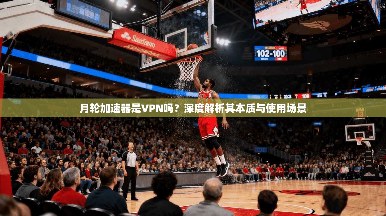 月轮加速器是VPN吗?深度解析其本质与使用场景 月轮加速器是VPN吗?深度解析其本质与使用场景