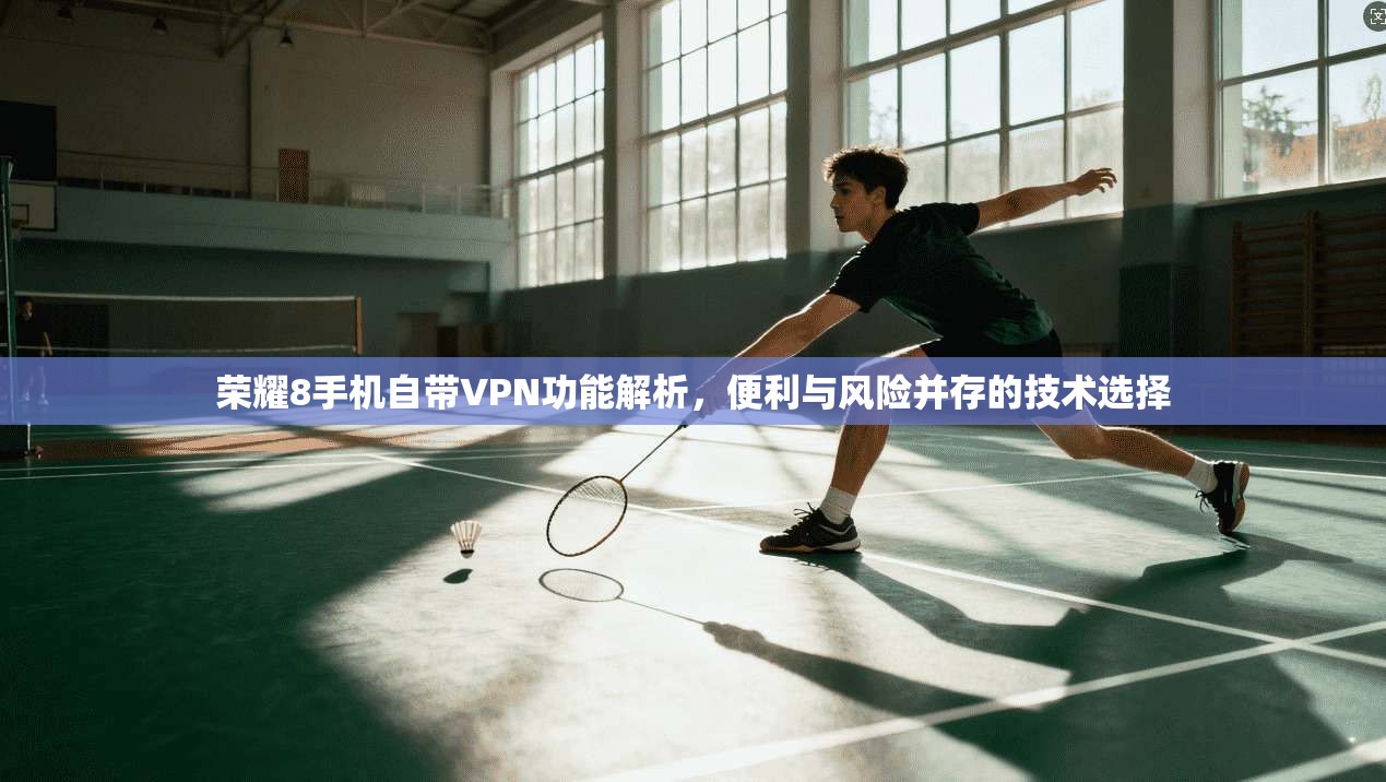 荣耀8手机自带VPN功能解析，便利与风险并存的技术选择
