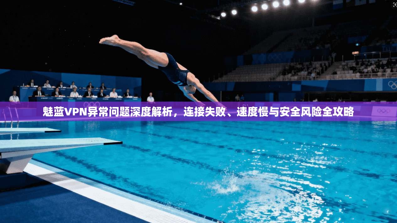 魅蓝VPN异常问题深度解析，连接失败、速度慢与安全风险全攻略