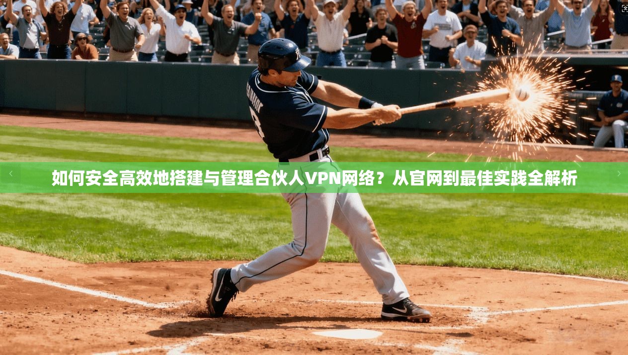 如何安全高效地搭建与管理合伙人VPN网络?从官网到最佳实践全解析 如何安全高效地搭建与管理合伙人VPN网络?从官网到最佳实践全解析