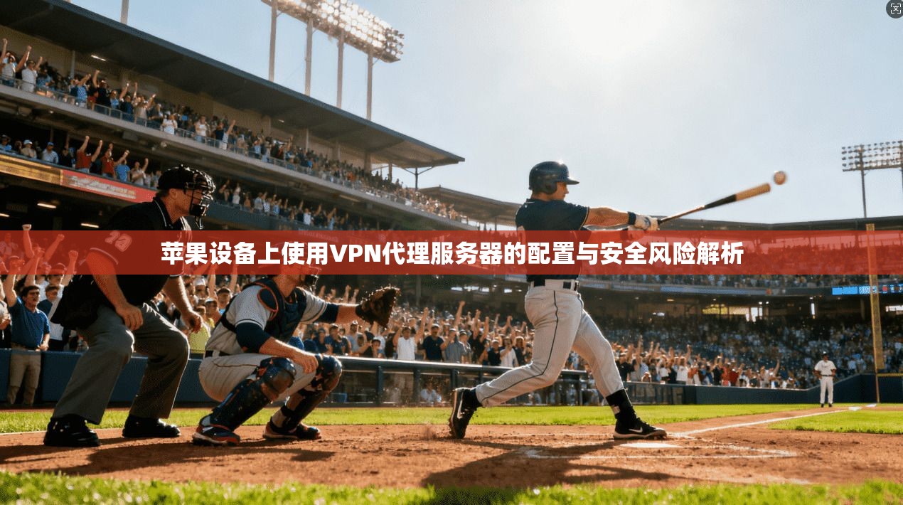 苹果设备上使用VPN代理服务器的配置与安全风险解析 苹果设备上使用VPN代理服务器的配置与安全风险解析