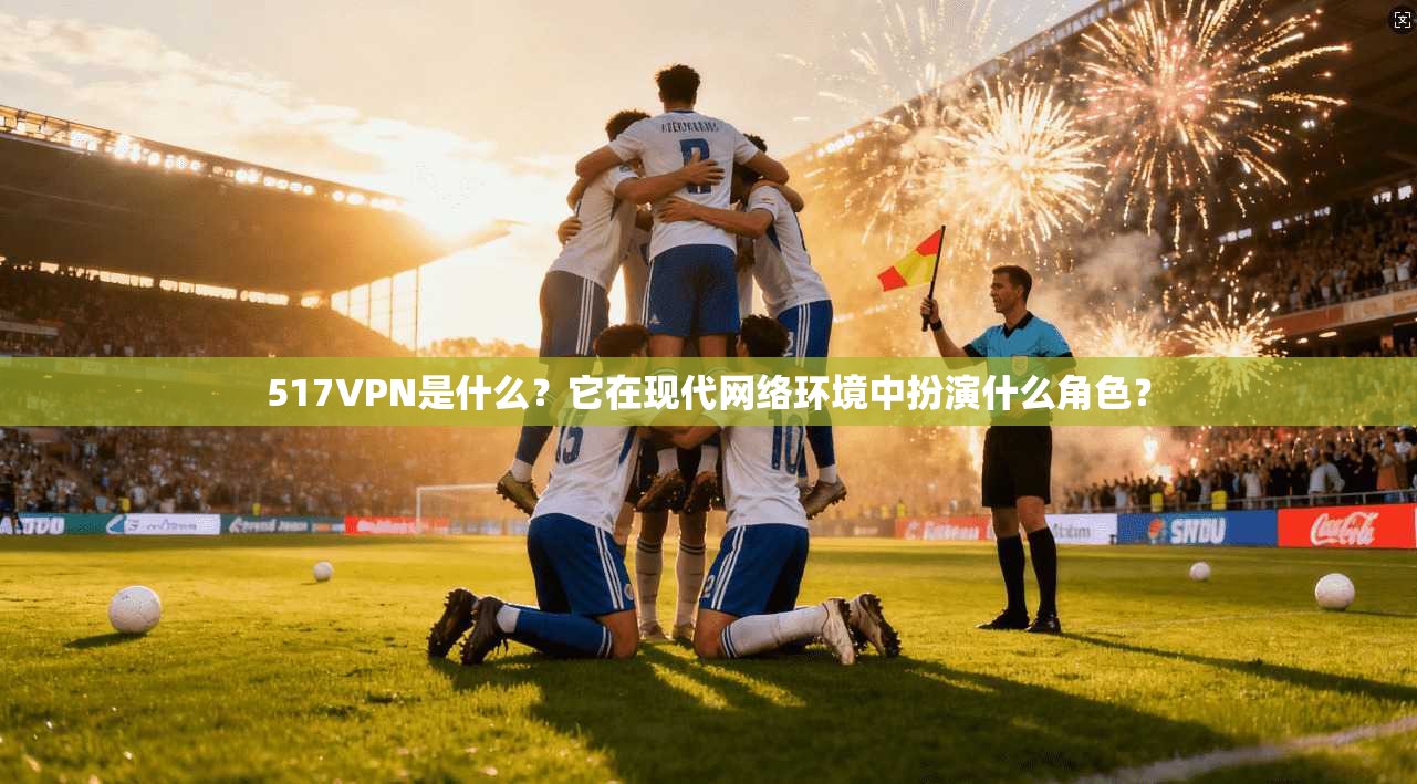 517VPN是什么？它在现代网络环境中扮演什么角色？
