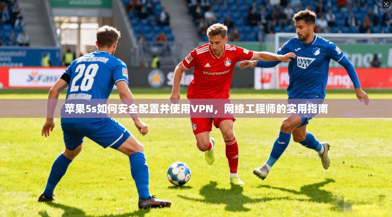苹果5s如何安全配置并使用VPN,网络工程师的实用指南 苹果5s如何安全配置并使用VPN,网络工程师的实用指南