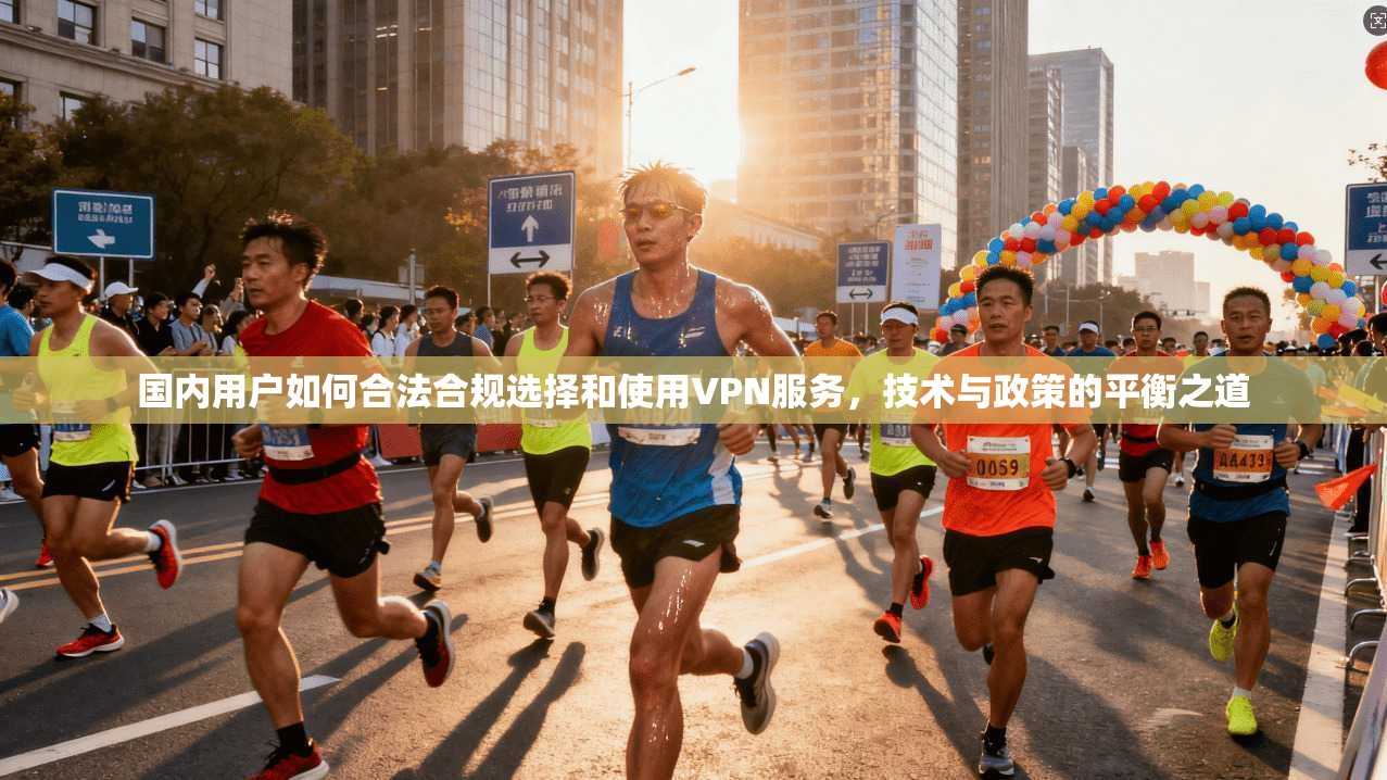 国内用户如何合法合规选择和使用VPN服务，技术与政策的平衡之道