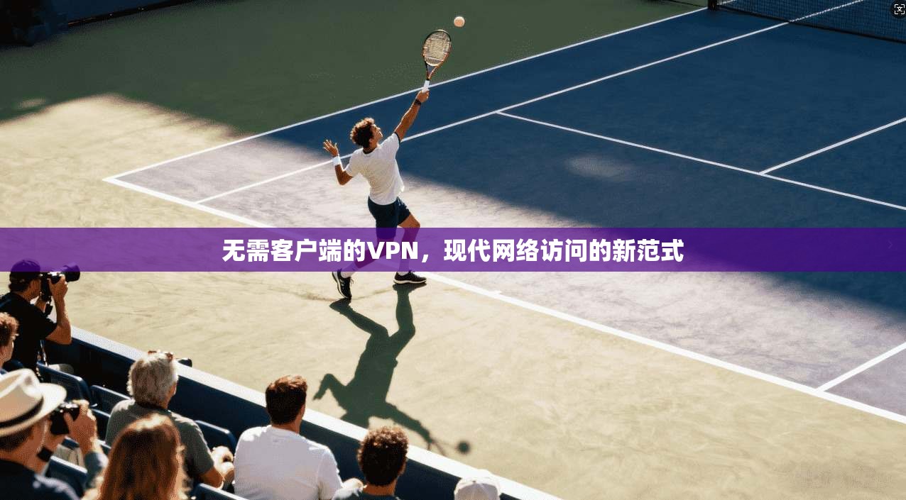 无需客户端的VPN，现代网络访问的新范式