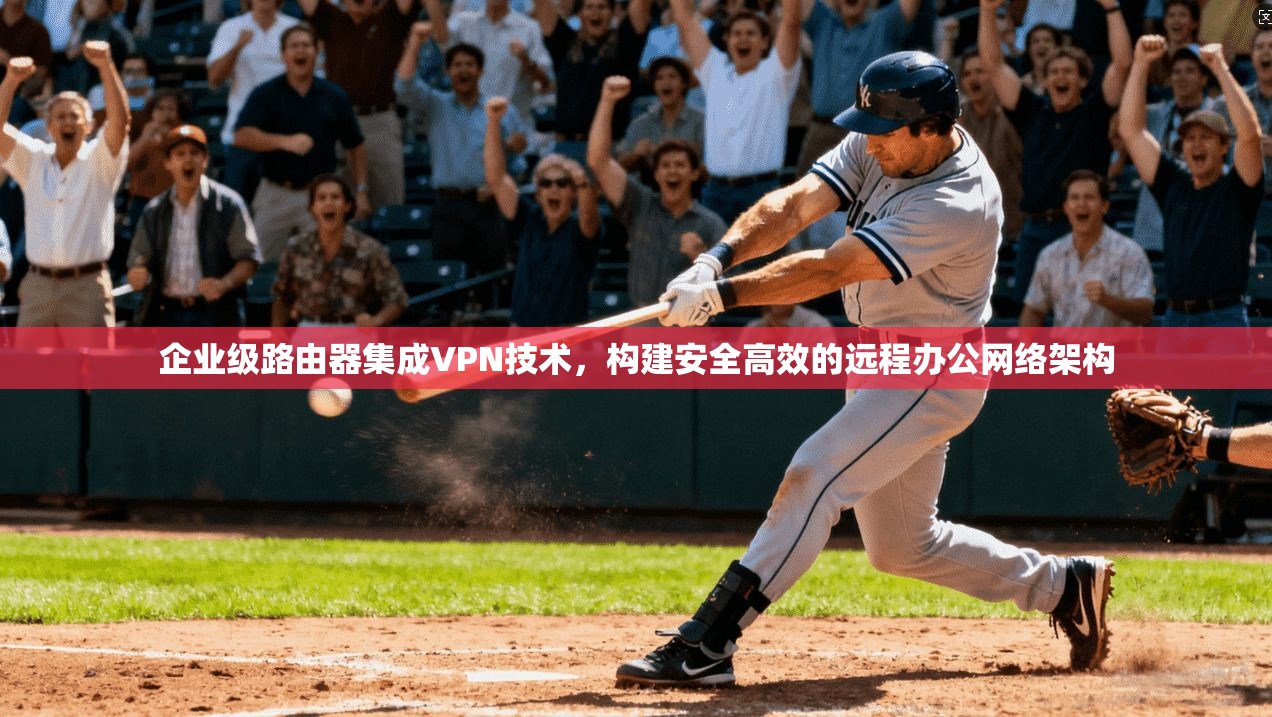 企业级路由器集成VPN技术，构建安全高效的远程办公网络架构